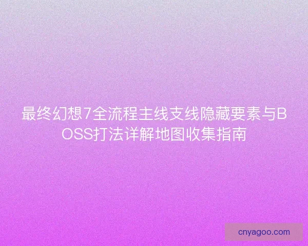 最终幻想7全流程主线支线隐藏要素与BOSS打法详解地图收集指南