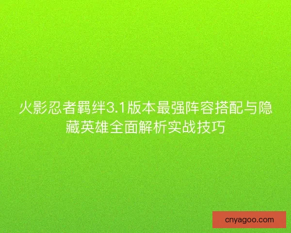火影忍者羁绊3.1版本最强阵容搭配与隐藏英雄全面解析实战技巧