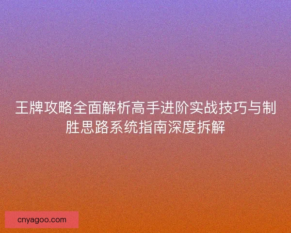 王牌攻略全面解析高手进阶实战技巧与制胜思路系统指南深度拆解