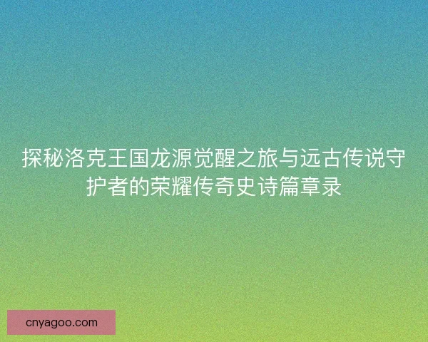 探秘洛克王国龙源觉醒之旅与远古传说守护者的荣耀传奇史诗篇章录