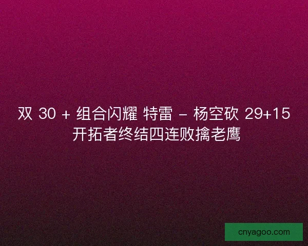双 30 + 组合闪耀 特雷 - 杨空砍 29+15 开拓者终结四连败擒老鹰